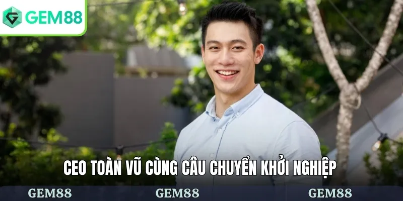CEO Toàn Vũ 2 CEO Toàn Vũ cùng câu chuyển khởi nghiệp