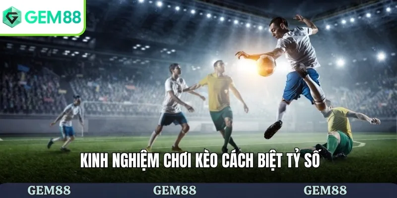 Kèo Cược Cách Biệt Tỷ Số - Bí Kíp Chiến Thắng Từ Cao Thủ 3 Kinh nghiệm chơi kèo thắng lớn